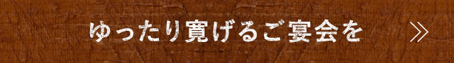 ゆったり寛げるご宴会を