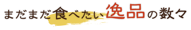 まだまだ食べたい逸品の数々